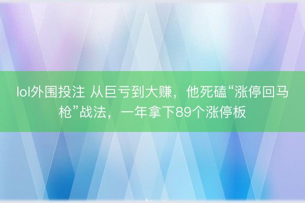 lol外围投注 从巨亏到大赚，他死磕“涨停回马枪”战法，一年拿下89个涨停板