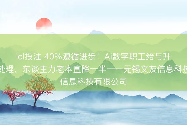 lol投注 40%遵循进步！Ai数字职工给与升值税发票处理，东谈主力老本直降一半——无锡文友信息科技有限公司
