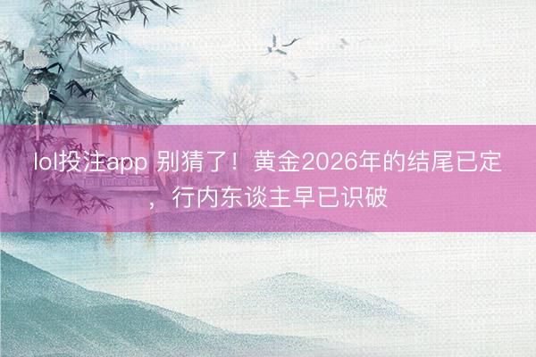 lol投注app 别猜了！黄金2026年的结尾已定，行内东谈主早已识破