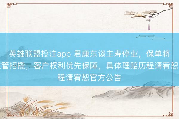 英雄联盟投注app 君康东谈主寿停业，保单将照章由监管招揽，客户权利优先保障，具体理赔历程请宥恕官方公告