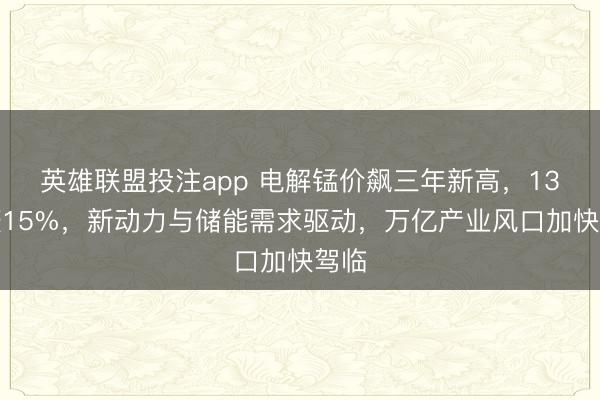 英雄联盟投注app 电解锰价飙三年新高，13天涨15%，新动力与储能需求驱动，万亿产业风口加快驾临