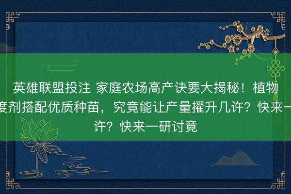 英雄联盟投注 家庭农场高产诀要大揭秘！植物助长调度剂搭配优质种苗，究竟能让产量擢升几许？快来一研讨竟
