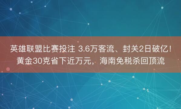 英雄联盟比赛投注 3.6万客流、封关2日破亿！黄金30克省下近万元，海南免税杀回顶流