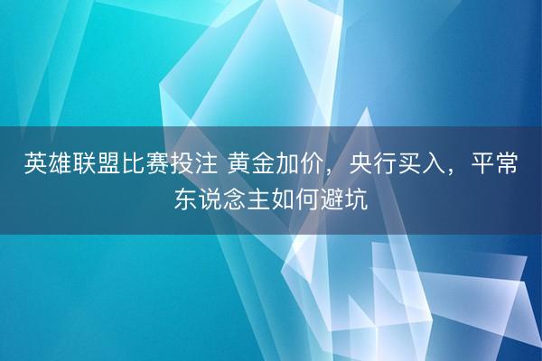 英雄联盟比赛投注 黄金加价，央行买入，平常东说念主如何避坑