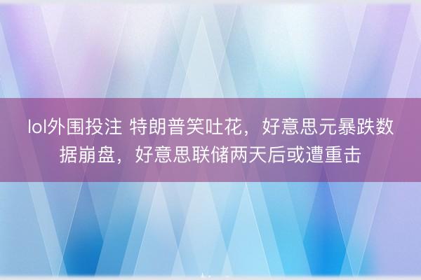 lol外围投注 特朗普笑吐花，好意思元暴跌数据崩盘，好意思联储两天后或遭重击
