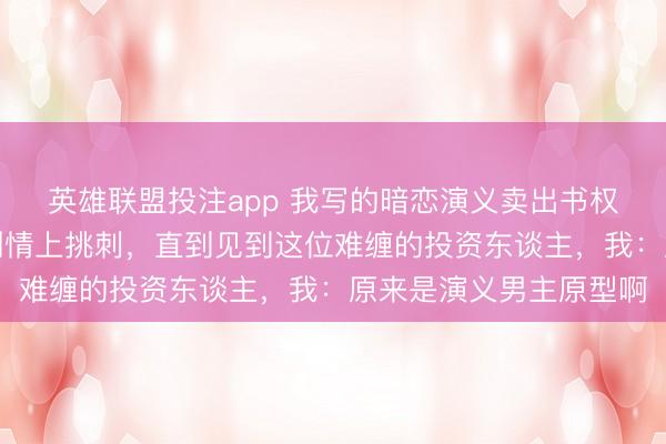 英雄联盟投注app 我写的暗恋演义卖出书权后，投资东谈主总在剧情上挑刺，直到见到这位难缠的投资东谈主，我：原来是演义男主原型啊