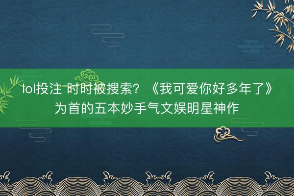 lol投注 时时被搜索？《我可爱你好多年了》为首的五本妙手气文娱明星神作