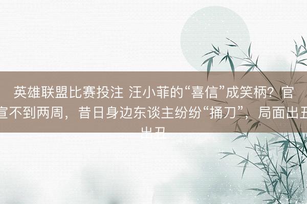 英雄联盟比赛投注 汪小菲的“喜信”成笑柄？官宣不到两周，昔日身边东谈主纷纷“捅刀”，局面出丑