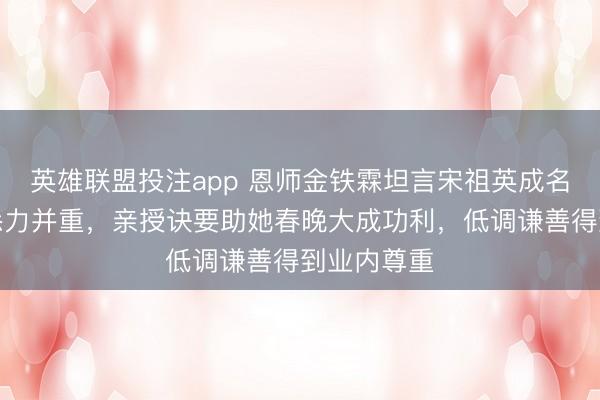 英雄联盟投注app 恩师金铁霖坦言宋祖英成名靠资质与悉力并重，亲授诀要助她春晚大成功利，低调谦善得到业内尊重
