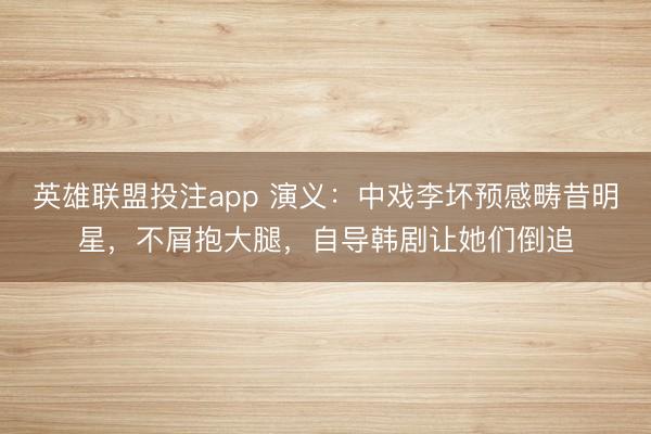 英雄联盟投注app 演义：中戏李坏预感畴昔明星，不屑抱大腿，自导韩剧让她们倒追