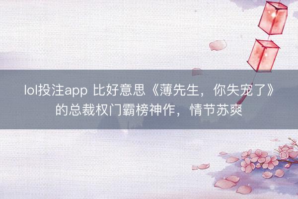 lol投注app 比好意思《薄先生，你失宠了》的总裁权门霸榜神作，情节苏爽