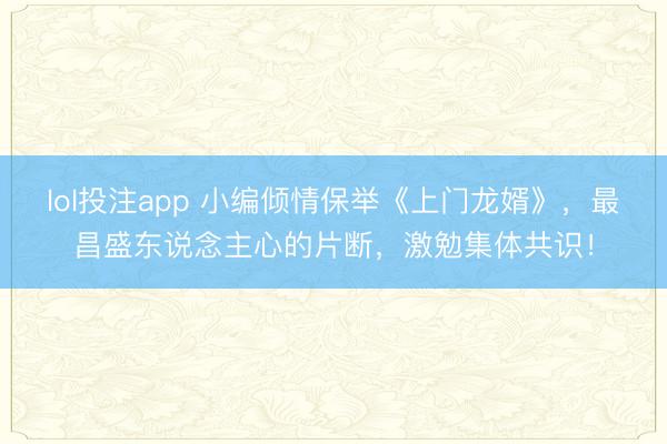 lol投注app 小编倾情保举《上门龙婿》，最昌盛东说念主心的片断，激勉集体共识！