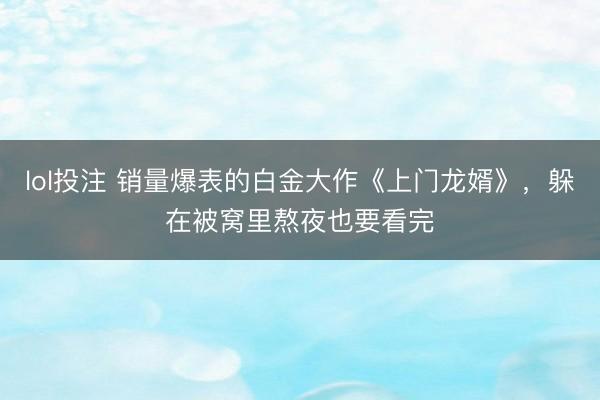lol投注 销量爆表的白金大作《上门龙婿》，躲在被窝里熬夜也要看完