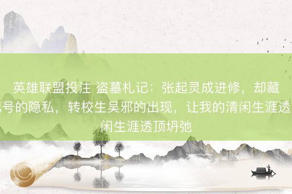 英雄联盟投注 盗墓札记：张起灵成进修，却藏着被记号的隐私，转校生吴邪的出现，让我的清闲生涯透顶坍弛