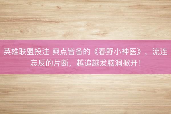 英雄联盟投注 爽点皆备的《春野小神医》，流连忘反的片断，越追越发脑洞掀开！
