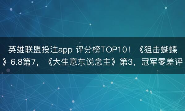 英雄联盟投注app 评分榜TOP10！《狙击蝴蝶》6.8第7，《大生意东说念主》第3，冠军零差评