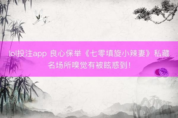 lol投注app 良心保举《七零填旋小辣妻》私藏名场所嗅觉有被眩惑到！