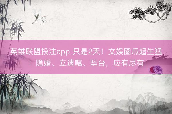 英雄联盟投注app 只是2天！文娱圈瓜超生猛：隐婚、立遗嘱、坠台，应有尽有