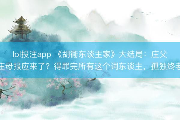 lol投注app 《胡衕东谈主家》大结局：庄父庄母报应来了？得罪完所有这个词东谈主，孤独终老