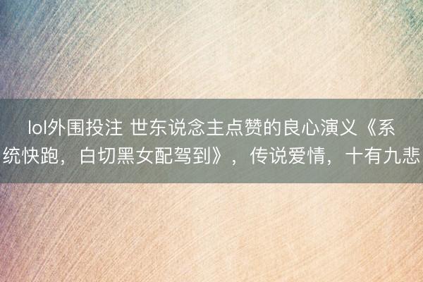 lol外围投注 世东说念主点赞的良心演义《系统快跑，白切黑女配驾到》，传说爱情，十有九悲