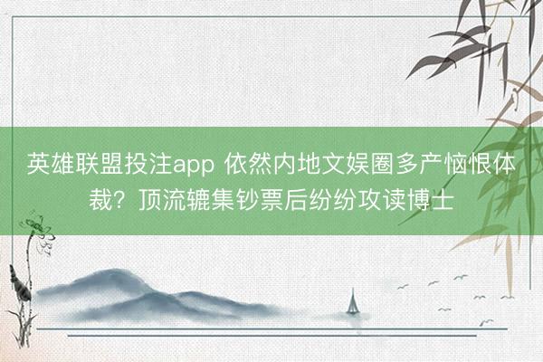 英雄联盟投注app 依然内地文娱圈多产恼恨体裁？顶流辘集钞票后纷纷攻读博士