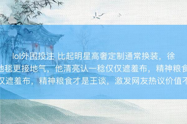 lol外围投注 比起明星高奢定制通常换装，徐志胜穿450元旧衣走红地毯更接地气，他清亮认一稔仅仅遮羞布，精神粮食才是王谈，激发网友热议价值不雅相反