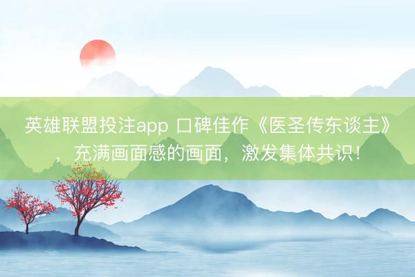 英雄联盟投注app 口碑佳作《医圣传东谈主》，充满画面感的画面，激发集体共识！