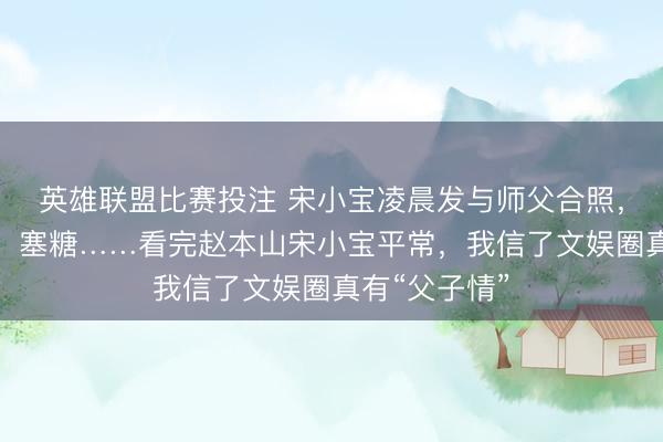 英雄联盟比赛投注 宋小宝凌晨发与师父合照，盛饭、讨字、塞糖……看完赵本山宋小宝平常，我信了文娱圈真有“父子情”