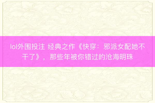 lol外围投注 经典之作《快穿：邪派女配她不干了》，那些年被你错过的沧海明珠
