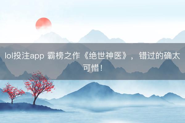 lol投注app 霸榜之作《绝世神医》，错过的确太可惜！