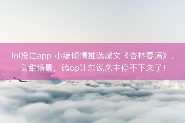 lol投注app 小编倾情推选爆文《杏林春满》，高甜场景，磕cp让东说念主停不下来了！