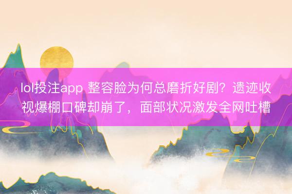 lol投注app 整容脸为何总磨折好剧？遗迹收视爆棚口碑却崩了，面部状况激发全网吐槽