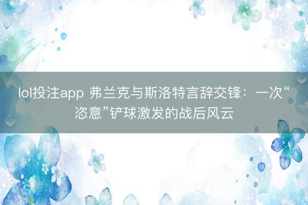 lol投注app 弗兰克与斯洛特言辞交锋：一次“恣意”铲球激发的战后风云