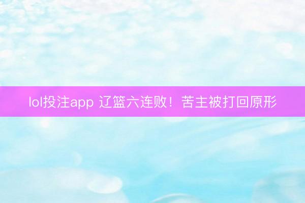 lol投注app 辽篮六连败！苦主被打回原形