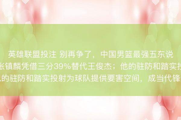 英雄联盟投注 别再争了，中国男篮最强五东说念主名单必须转化，张镇麟凭借三分39%替代王俊杰；他的驻防和踏实投射为球队提供要害空间，成当代锋线最好谜底