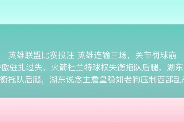 英雄联盟比赛投注 英雄连输三场，关节罚球崩盘成隐患，太阳险胜骄傲驻扎过失，火箭杜兰特球权失衡拖队后腿，湖东说念主詹皇稳如老狗压制西部乱战到底！