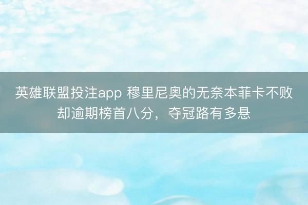 英雄联盟投注app 穆里尼奥的无奈本菲卡不败却逾期榜首八分，夺冠路有多悬