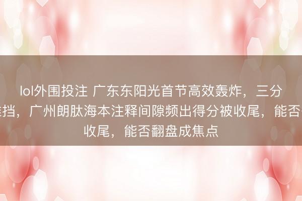lol外围投注 广东东阳光首节高效轰炸，三分掷中半数难挡，广州朗肽海本注释间隙频出得分被收尾，能否翻盘成焦点