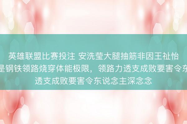 英雄联盟比赛投注 安洗莹大腿抽筋非因王祉怡破钞过度，而是钢铁领路烧穿体能极限，领路力透支成败要害令东说念主深念念