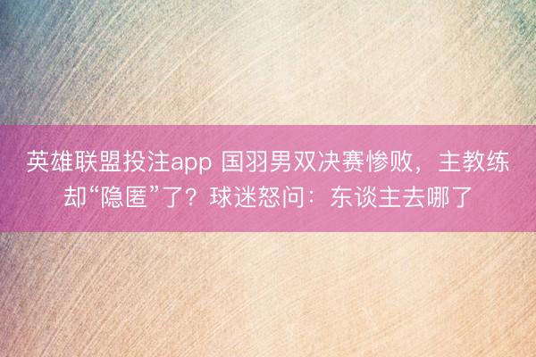英雄联盟投注app 国羽男双决赛惨败，主教练却“隐匿”了？球迷怒问：东谈主去哪了