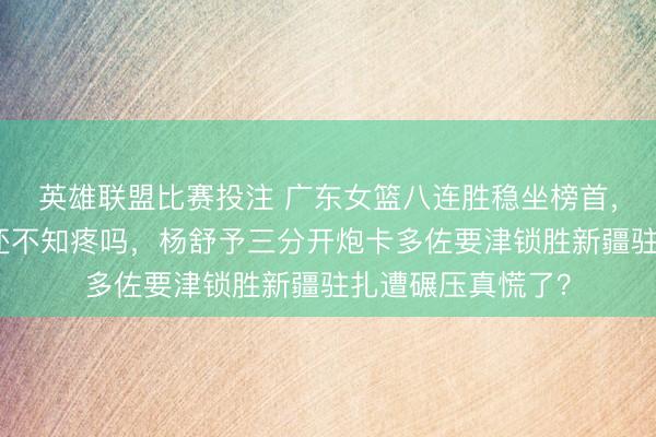 英雄联盟比赛投注 广东女篮八连胜稳坐榜首,新疆连胜被完毕还不知疼吗,杨舒予三分开炮卡多佐要津锁胜新疆驻扎遭碾压真慌了?