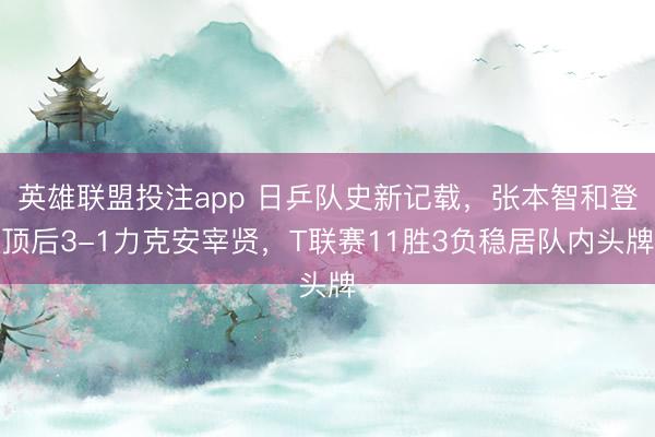 英雄联盟投注app 日乒队史新记载，张本智和登顶后3-1力克安宰贤，T联赛11胜3负稳居队内头牌
