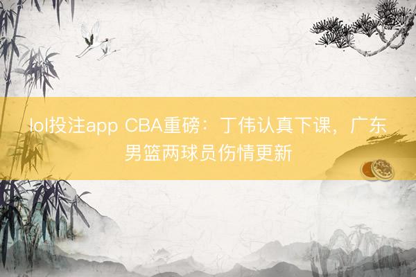 lol投注app CBA重磅：丁伟认真下课，广东男篮两球员伤情更新