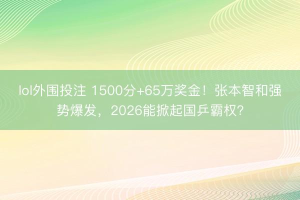 lol外围投注 1500分+65万奖金！张本智和强势爆发，2026能掀起国乒霸权？