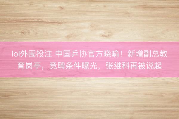 lol外围投注 中国乒协官方晓喻！新增副总教育岗亭，竞聘条件曝光，张继科再被说起