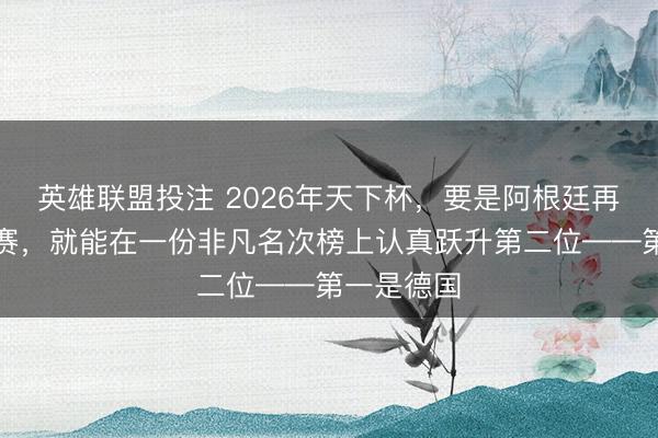 英雄联盟投注 2026年天下杯，要是阿根廷再次打进决赛，就能在一份非凡名次榜上认真跃升第二位——第一是德国