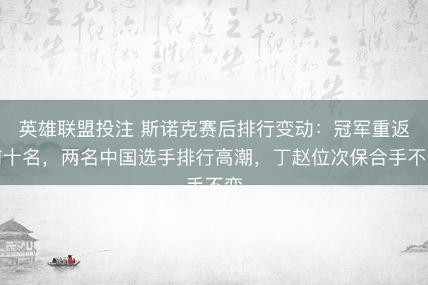 英雄联盟投注 斯诺克赛后排行变动：冠军重返前十名，两名中国选手排行高潮，丁赵位次保合手不变