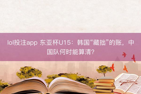 lol投注app 东亚杯U15：韩国“藏拙”的账，中国队何时能算清？