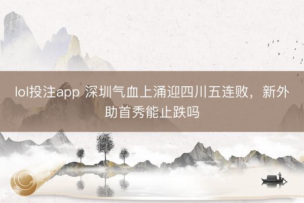 lol投注app 深圳气血上涌迎四川五连败，新外助首秀能止跌吗