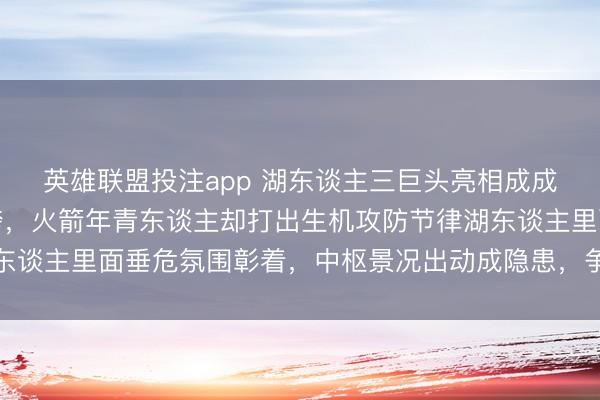英雄联盟投注app 湖东谈主三巨头亮相成成列，诞妄频出防护拉胯，火箭年青东谈主却打出生机攻防节律湖东谈主里面垂危氛围彰着，中枢景况出动成隐患，争冠梦还能撑多久